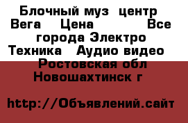 Блочный муз. центр “Вега“ › Цена ­ 8 999 - Все города Электро-Техника » Аудио-видео   . Ростовская обл.,Новошахтинск г.